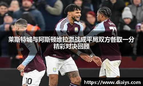 莱斯特城与阿斯顿维拉激战成平局双方各取一分精彩对决回顾